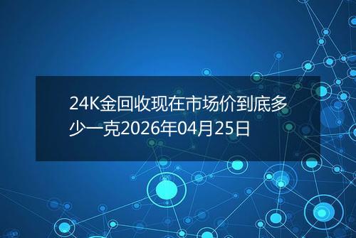24K金回收现在市场价到底多少一克2026年04月25日