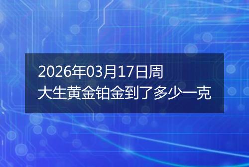 2026年03月17日周大生黄金铂金到了多少一克