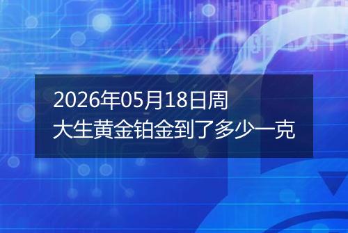 2026年05月18日周大生黄金铂金到了多少一克