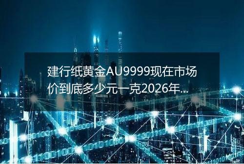 建行纸黄金AU9999现在市场价到底多少元一克2026年05月10日