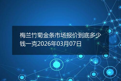 梅兰竹菊金条市场报价到底多少钱一克2026年03月07日