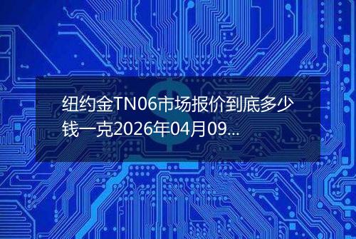 纽约金TN06市场报价到底多少钱一克2026年04月09日