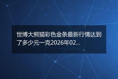 世博大熊猫彩色金条最新行情达到了多少元一克2026年02月15日