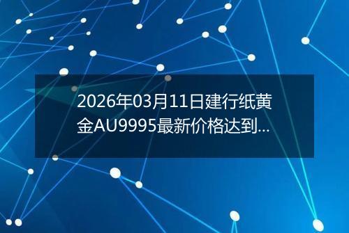 2026年03月11日建行纸黄金AU9995最新价格达到了多少一克