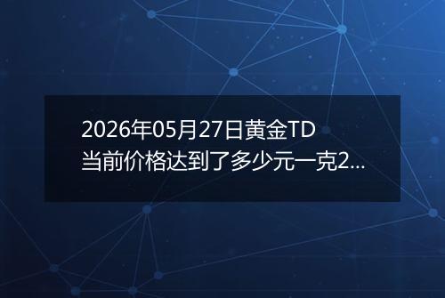 2026年05月27日黄金TD当前价格达到了多少元一克2026年05月27日