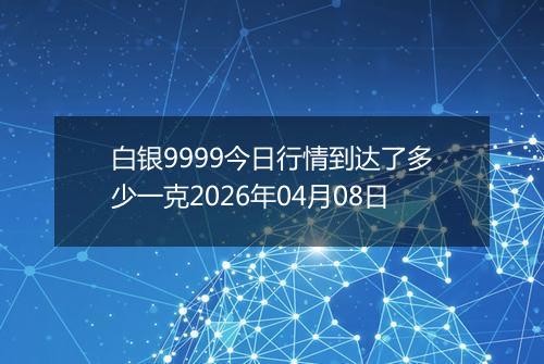 白银9999今日行情到达了多少一克2026年04月08日