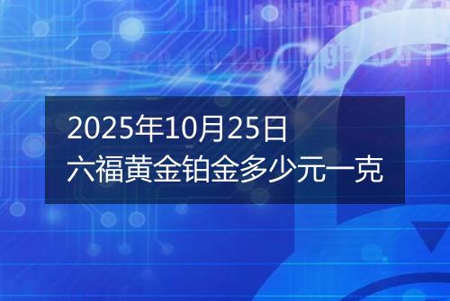2025年10月25日六福黄金铂金多少元一克