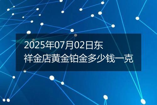 2025年07月02日东祥金店黄金铂金多少钱一克