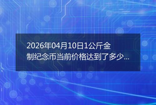 2026年04月10日1公斤金制纪念币当前价格达到了多少元一个2026年04月10日
