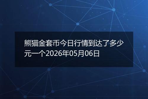 熊猫金套币今日行情到达了多少元一个2026年05月06日