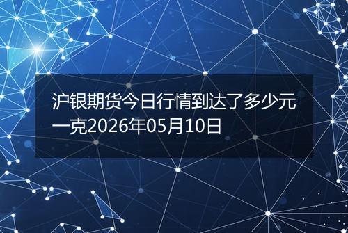 沪银期货今日行情到达了多少元一克2026年05月10日
