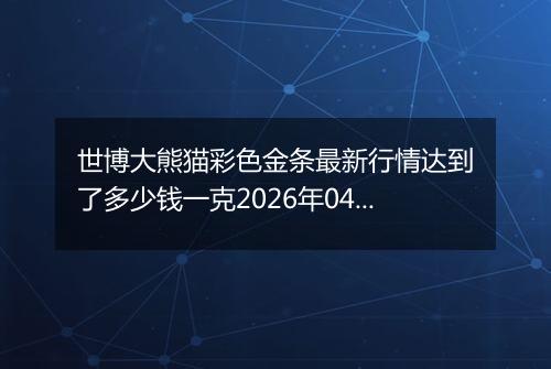 世博大熊猫彩色金条最新行情达到了多少钱一克2026年04月12日