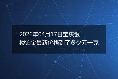 2026年04月17日宝庆银楼铂金最新价格到了多少元一克