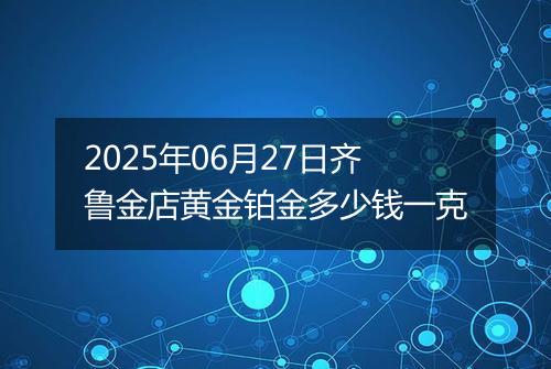 2025年06月27日齐鲁金店黄金铂金多少钱一克