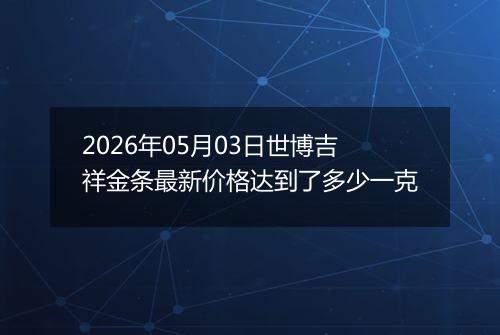 2026年05月03日世博吉祥金条最新价格达到了多少一克