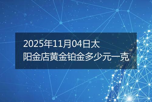 2025年11月04日太阳金店黄金铂金多少元一克