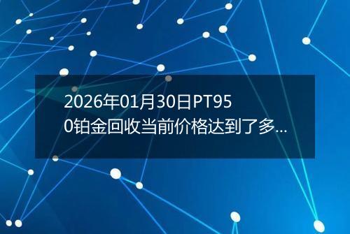 2026年01月30日PT950铂金回收当前价格达到了多少元一克2026年01月30日