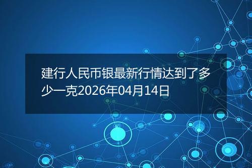 建行人民币银最新行情达到了多少一克2026年04月14日