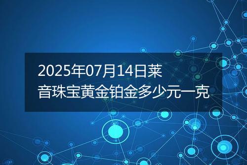 2025年07月14日莱音珠宝黄金铂金多少元一克