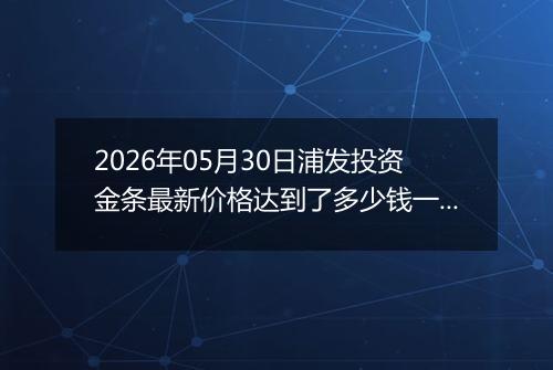 2026年05月30日浦发投资金条最新价格达到了多少钱一克