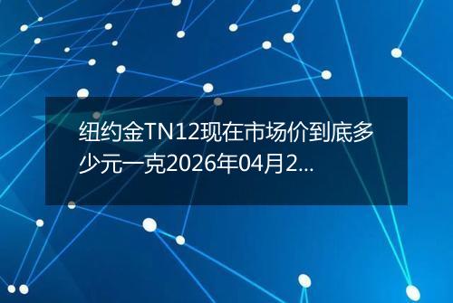 纽约金TN12现在市场价到底多少元一克2026年04月25日