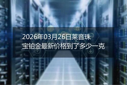 2026年03月26日莱音珠宝铂金最新价格到了多少一克