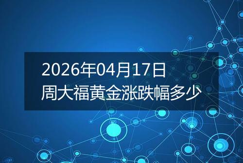 2026年04月17日周大福黄金涨跌幅多少