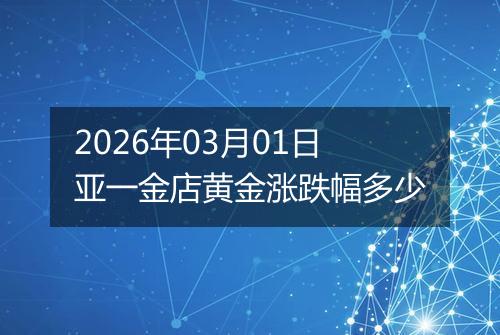 2026年03月01日亚一金店黄金涨跌幅多少