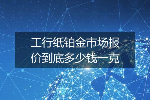 工行纸铂金市场报价到底多少钱一克