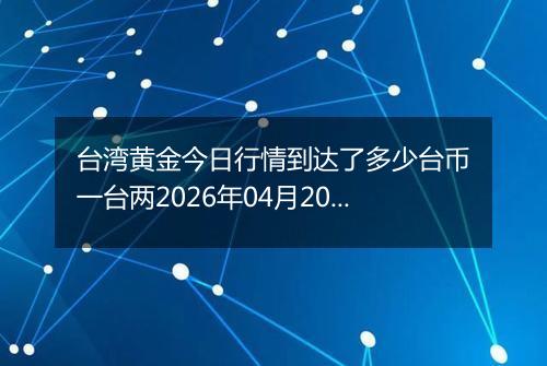 台湾黄金今日行情到达了多少台币一台两2026年04月20日