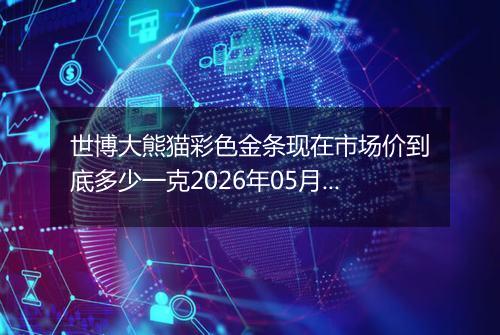 世博大熊猫彩色金条现在市场价到底多少一克2026年05月14日