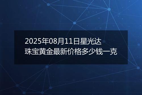 2025年08月11日星光达珠宝黄金最新价格多少钱一克