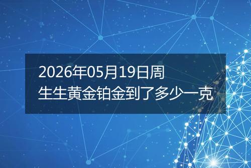 2026年05月19日周生生黄金铂金到了多少一克