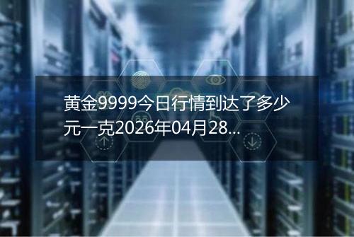 黄金9999今日行情到达了多少元一克2026年04月28日