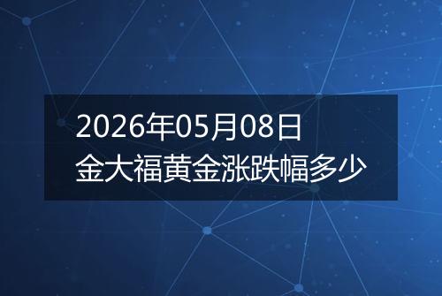 2026年05月08日金大福黄金涨跌幅多少