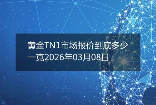 黄金TN1市场报价到底多少一克2026年03月08日