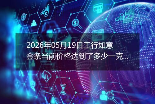 2026年05月19日工行如意金条当前价格达到了多少一克2026年05月19日
