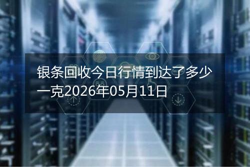 银条回收今日行情到达了多少一克2026年05月11日