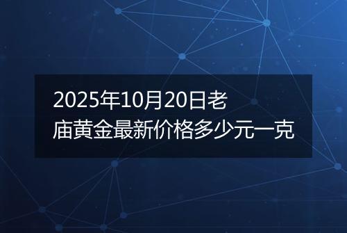 2025年10月20日老庙黄金最新价格多少元一克