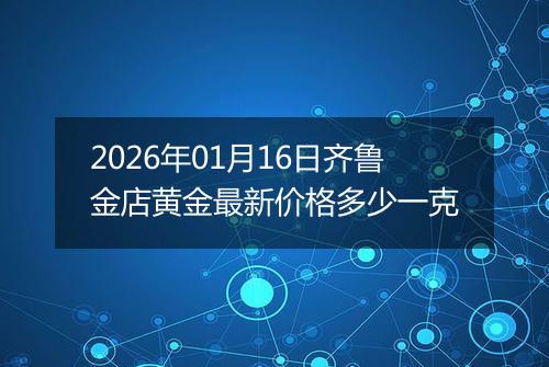 2026年01月16日齐鲁金店黄金最新价格多少一克