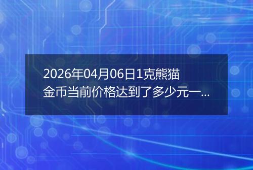 2026年04月06日1克熊猫金币当前价格达到了多少元一个2026年04月06日