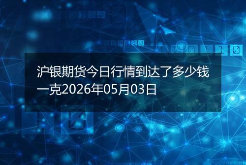 沪银期货今日行情到达了多少钱一克2026年05月03日