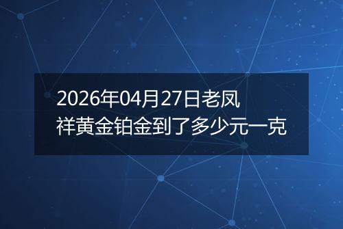 2026年04月27日老凤祥黄金铂金到了多少元一克