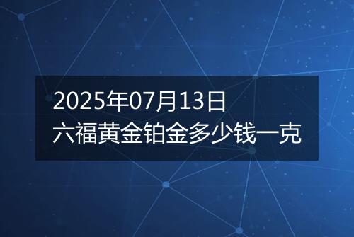 2025年07月13日六福黄金铂金多少钱一克