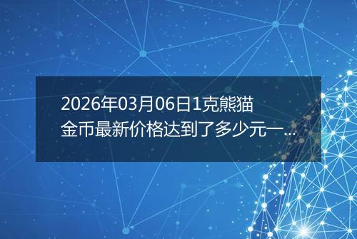 2026年03月06日1克熊猫金币最新价格达到了多少元一个