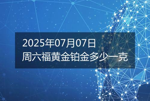 2025年07月07日周六福黄金铂金多少一克