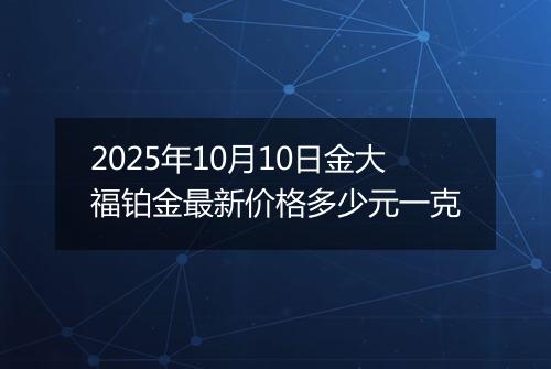 2025年10月10日金大福铂金最新价格多少元一克