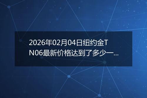 2026年02月04日纽约金TN06最新价格达到了多少一克