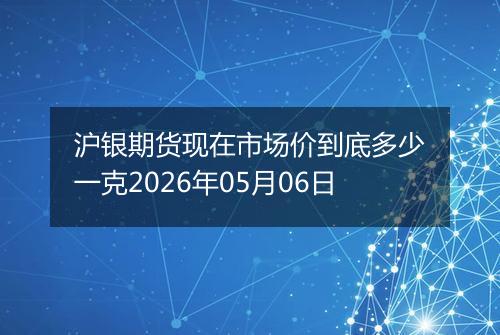 沪银期货现在市场价到底多少一克2026年05月06日