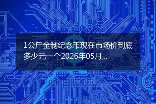 1公斤金制纪念币现在市场价到底多少元一个2026年05月12日
